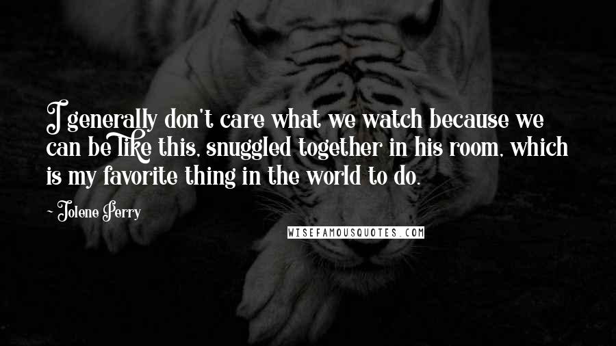 Jolene Perry Quotes: I generally don't care what we watch because we can be like this, snuggled together in his room, which is my favorite thing in the world to do.