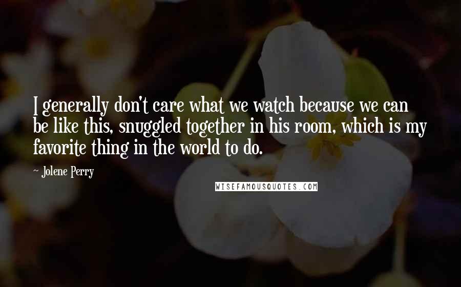 Jolene Perry Quotes: I generally don't care what we watch because we can be like this, snuggled together in his room, which is my favorite thing in the world to do.