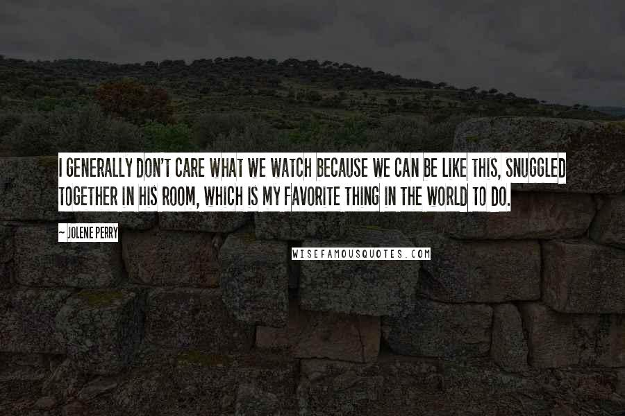 Jolene Perry Quotes: I generally don't care what we watch because we can be like this, snuggled together in his room, which is my favorite thing in the world to do.