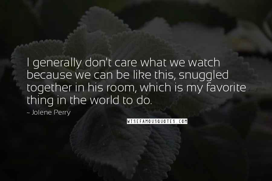 Jolene Perry Quotes: I generally don't care what we watch because we can be like this, snuggled together in his room, which is my favorite thing in the world to do.