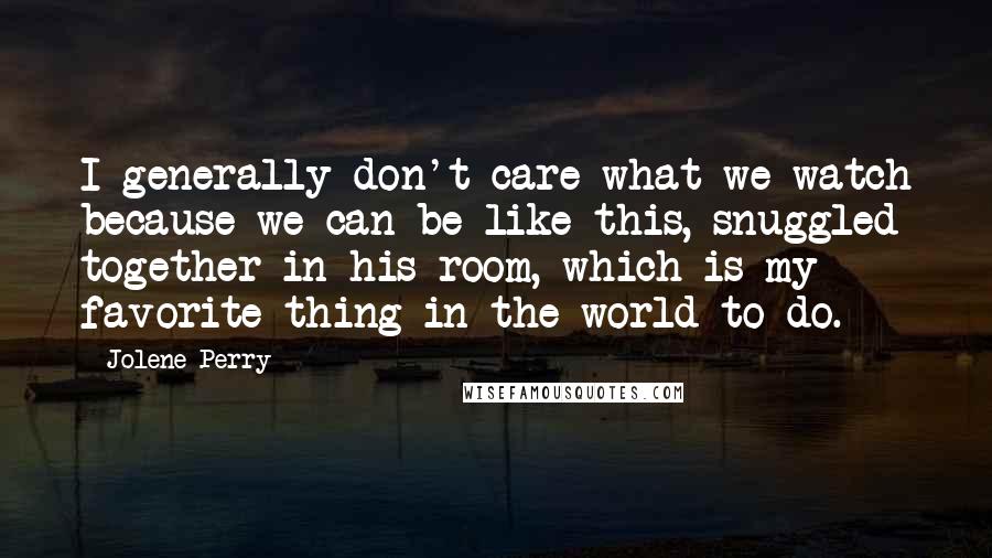 Jolene Perry Quotes: I generally don't care what we watch because we can be like this, snuggled together in his room, which is my favorite thing in the world to do.