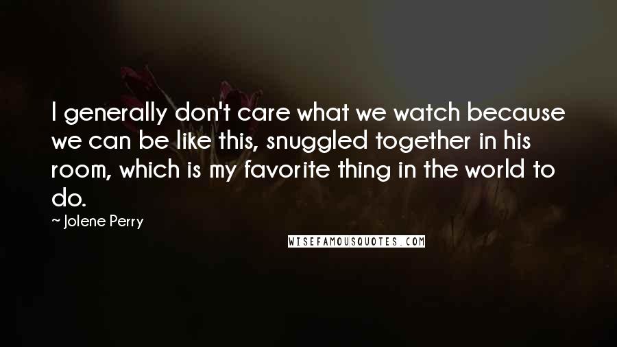 Jolene Perry Quotes: I generally don't care what we watch because we can be like this, snuggled together in his room, which is my favorite thing in the world to do.