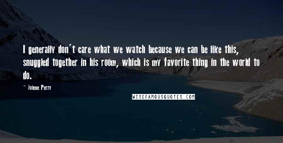 Jolene Perry Quotes: I generally don't care what we watch because we can be like this, snuggled together in his room, which is my favorite thing in the world to do.