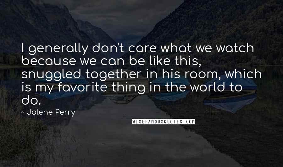 Jolene Perry Quotes: I generally don't care what we watch because we can be like this, snuggled together in his room, which is my favorite thing in the world to do.