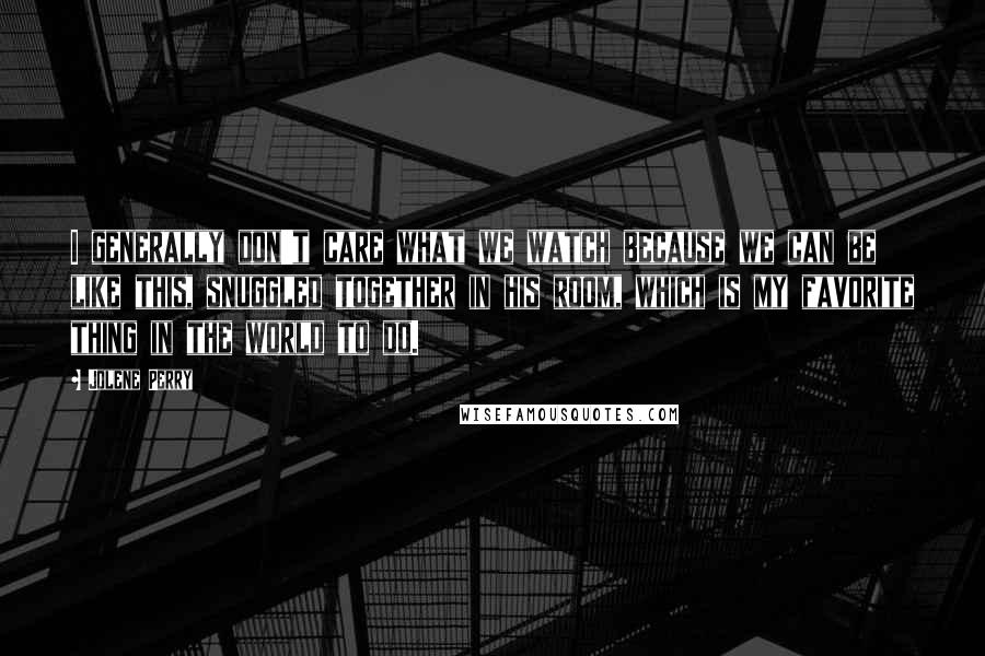 Jolene Perry Quotes: I generally don't care what we watch because we can be like this, snuggled together in his room, which is my favorite thing in the world to do.