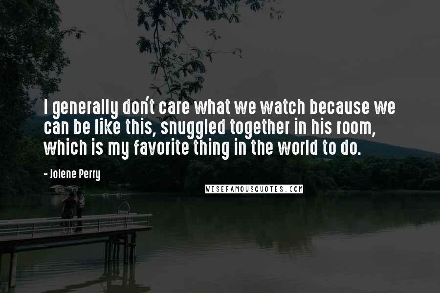 Jolene Perry Quotes: I generally don't care what we watch because we can be like this, snuggled together in his room, which is my favorite thing in the world to do.