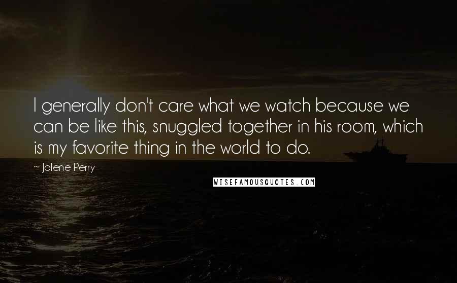 Jolene Perry Quotes: I generally don't care what we watch because we can be like this, snuggled together in his room, which is my favorite thing in the world to do.