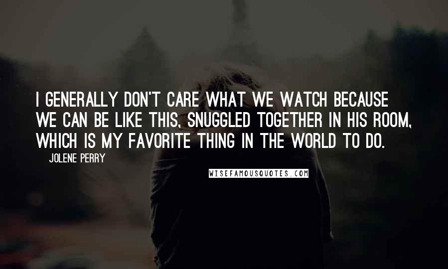 Jolene Perry Quotes: I generally don't care what we watch because we can be like this, snuggled together in his room, which is my favorite thing in the world to do.