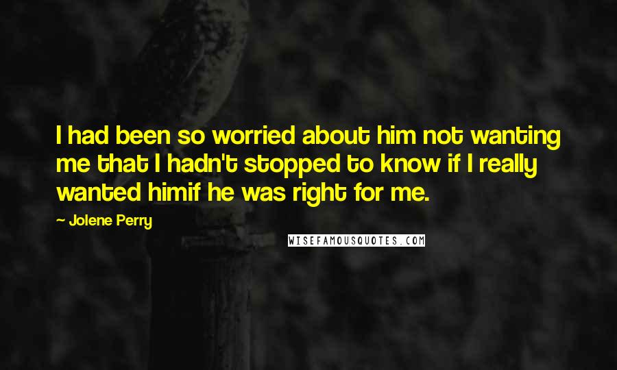 Jolene Perry Quotes: I had been so worried about him not wanting me that I hadn't stopped to know if I really wanted himif he was right for me.