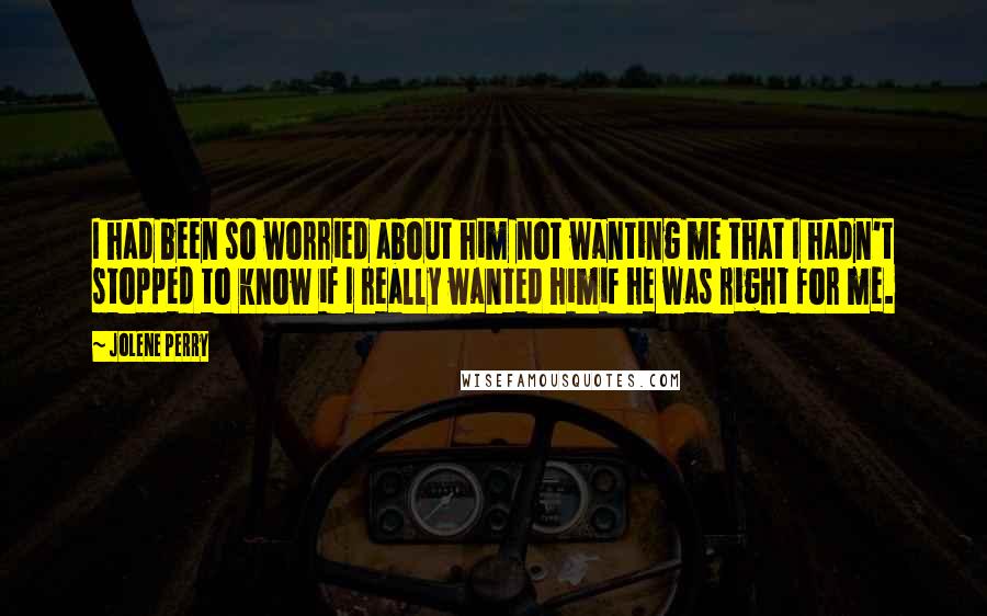 Jolene Perry Quotes: I had been so worried about him not wanting me that I hadn't stopped to know if I really wanted himif he was right for me.