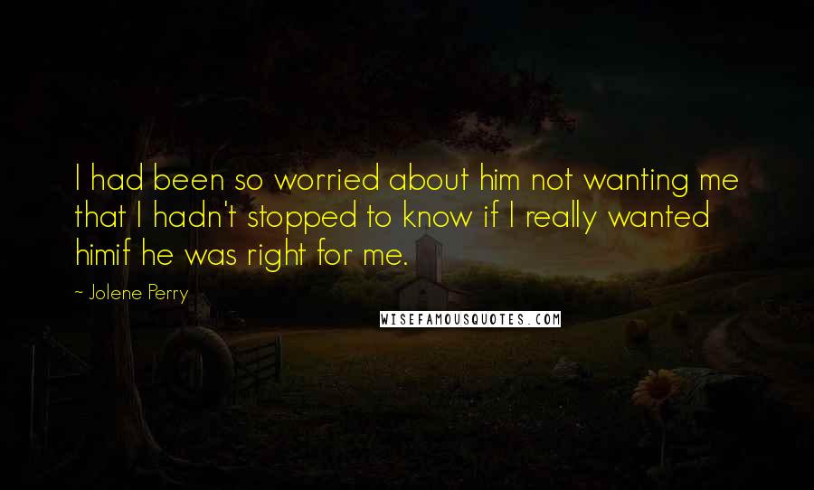 Jolene Perry Quotes: I had been so worried about him not wanting me that I hadn't stopped to know if I really wanted himif he was right for me.