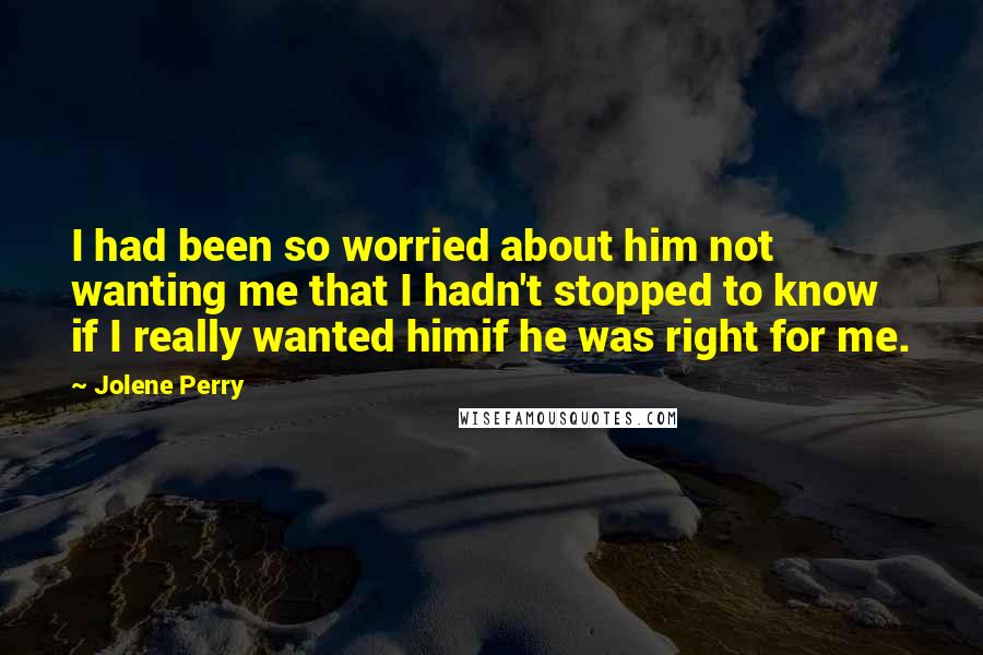 Jolene Perry Quotes: I had been so worried about him not wanting me that I hadn't stopped to know if I really wanted himif he was right for me.