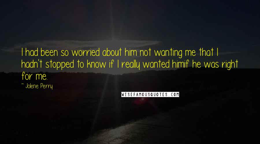 Jolene Perry Quotes: I had been so worried about him not wanting me that I hadn't stopped to know if I really wanted himif he was right for me.