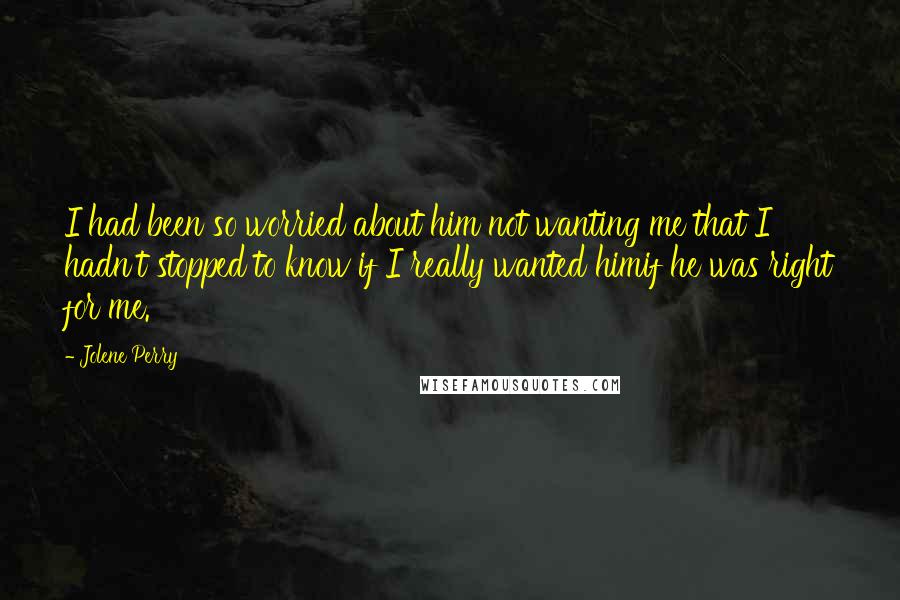 Jolene Perry Quotes: I had been so worried about him not wanting me that I hadn't stopped to know if I really wanted himif he was right for me.