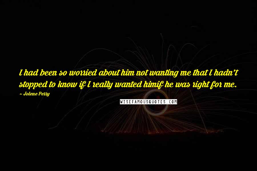 Jolene Perry Quotes: I had been so worried about him not wanting me that I hadn't stopped to know if I really wanted himif he was right for me.