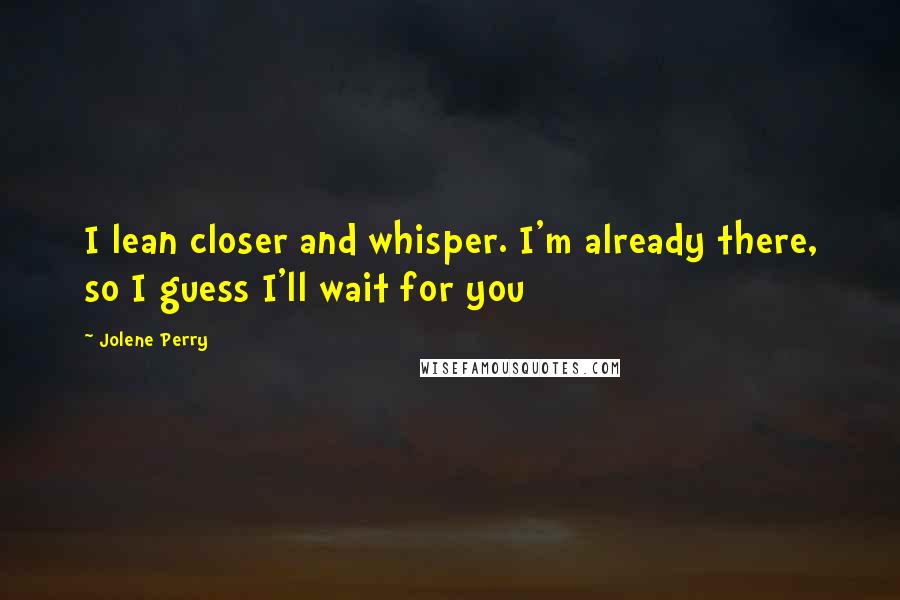 Jolene Perry Quotes: I lean closer and whisper. I'm already there, so I guess I'll wait for you