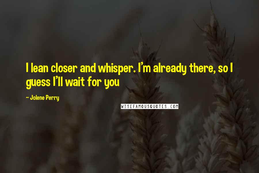 Jolene Perry Quotes: I lean closer and whisper. I'm already there, so I guess I'll wait for you