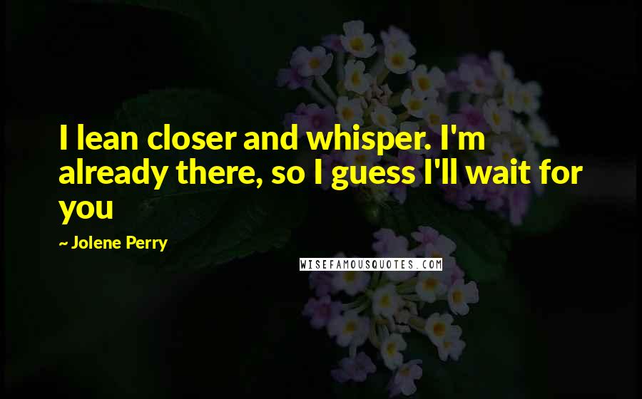 Jolene Perry Quotes: I lean closer and whisper. I'm already there, so I guess I'll wait for you