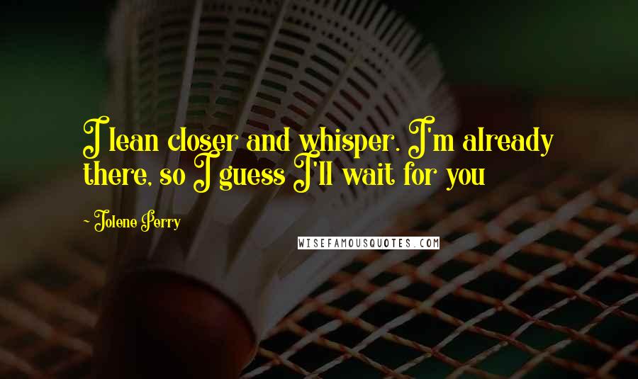 Jolene Perry Quotes: I lean closer and whisper. I'm already there, so I guess I'll wait for you