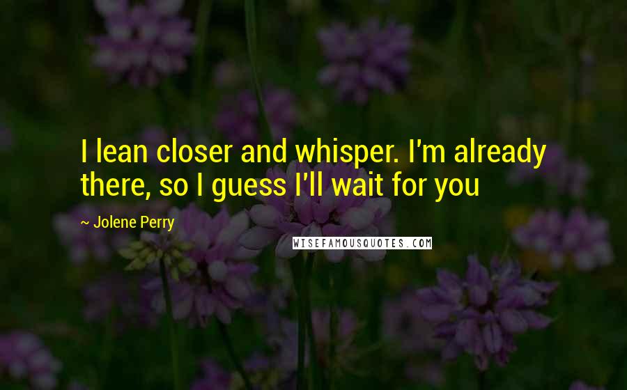 Jolene Perry Quotes: I lean closer and whisper. I'm already there, so I guess I'll wait for you