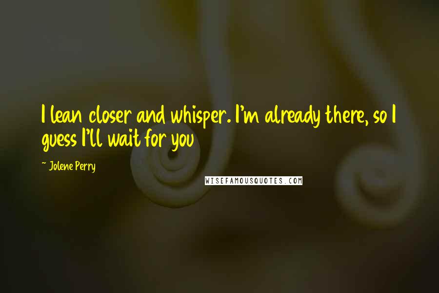 Jolene Perry Quotes: I lean closer and whisper. I'm already there, so I guess I'll wait for you