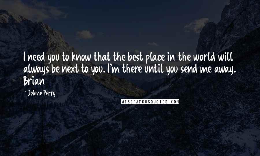 Jolene Perry Quotes: I need you to know that the best place in the world will always be next to you. I'm there until you send me away. Brian