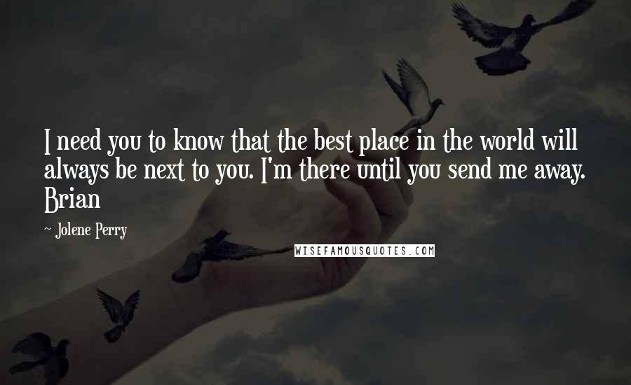 Jolene Perry Quotes: I need you to know that the best place in the world will always be next to you. I'm there until you send me away. Brian