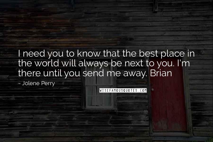 Jolene Perry Quotes: I need you to know that the best place in the world will always be next to you. I'm there until you send me away. Brian