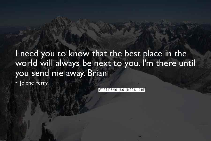 Jolene Perry Quotes: I need you to know that the best place in the world will always be next to you. I'm there until you send me away. Brian