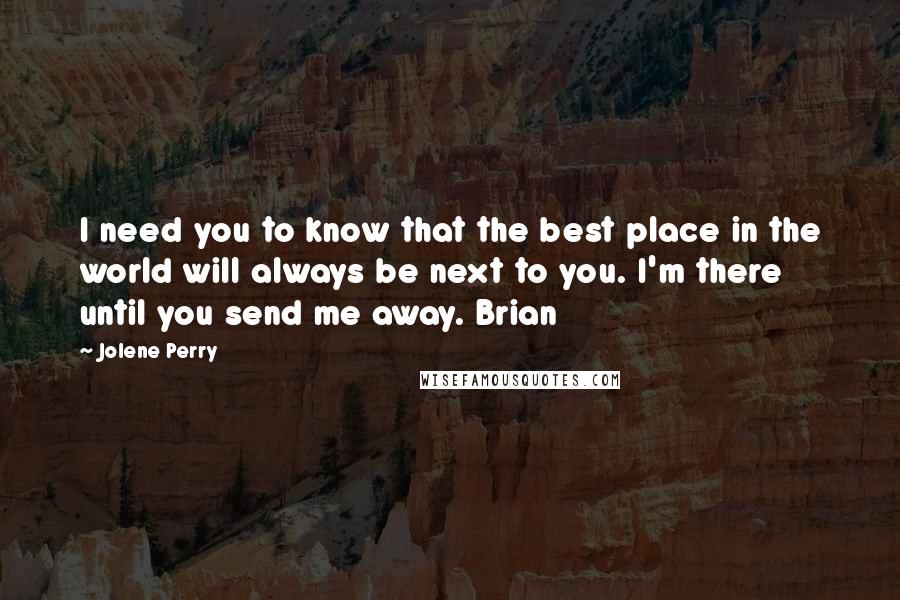 Jolene Perry Quotes: I need you to know that the best place in the world will always be next to you. I'm there until you send me away. Brian