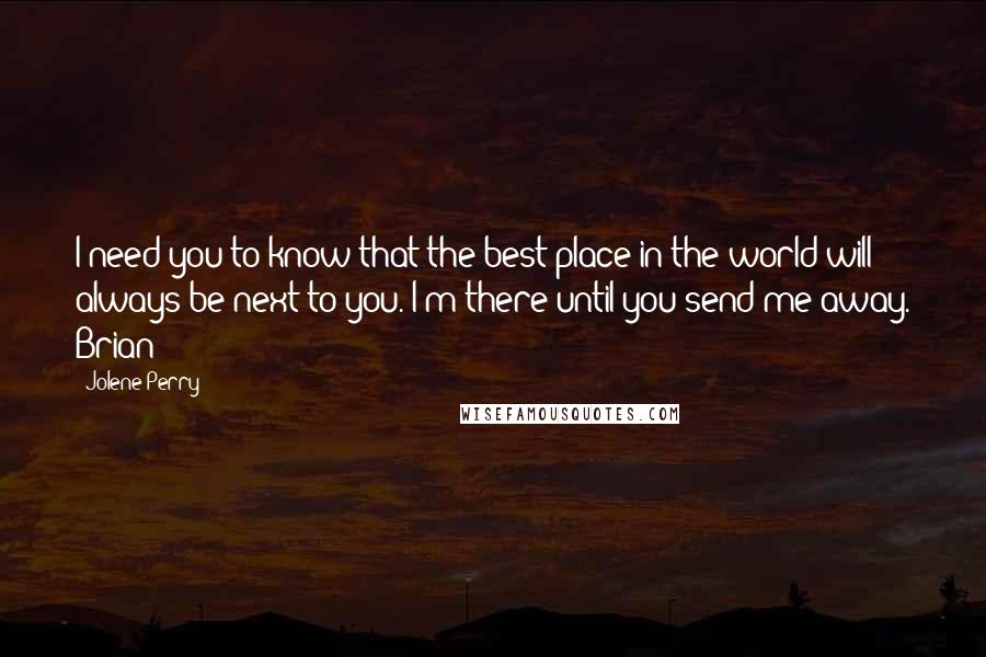 Jolene Perry Quotes: I need you to know that the best place in the world will always be next to you. I'm there until you send me away. Brian