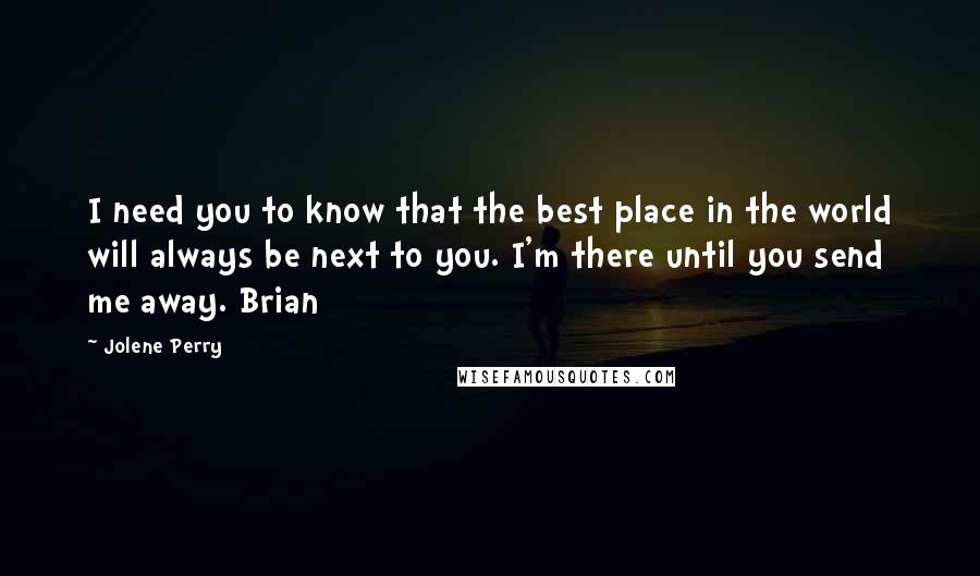 Jolene Perry Quotes: I need you to know that the best place in the world will always be next to you. I'm there until you send me away. Brian