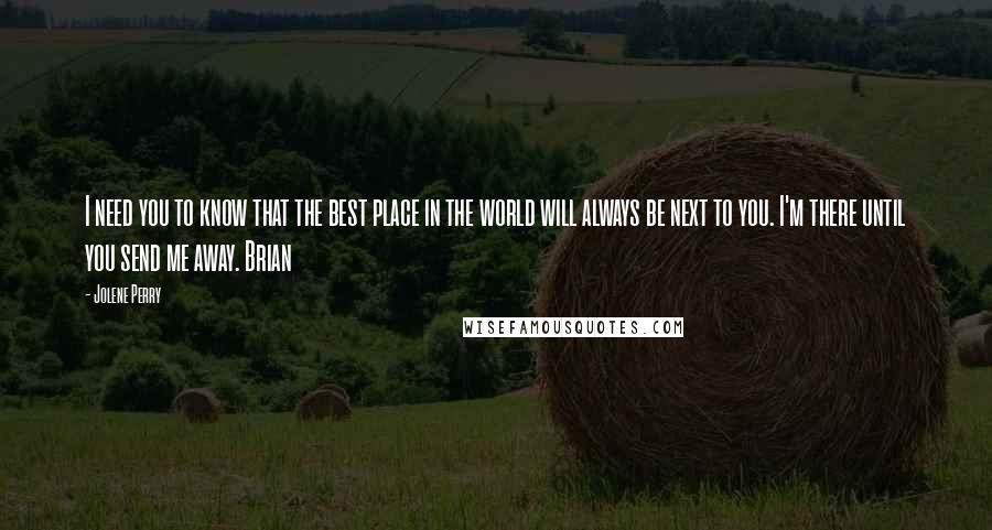 Jolene Perry Quotes: I need you to know that the best place in the world will always be next to you. I'm there until you send me away. Brian