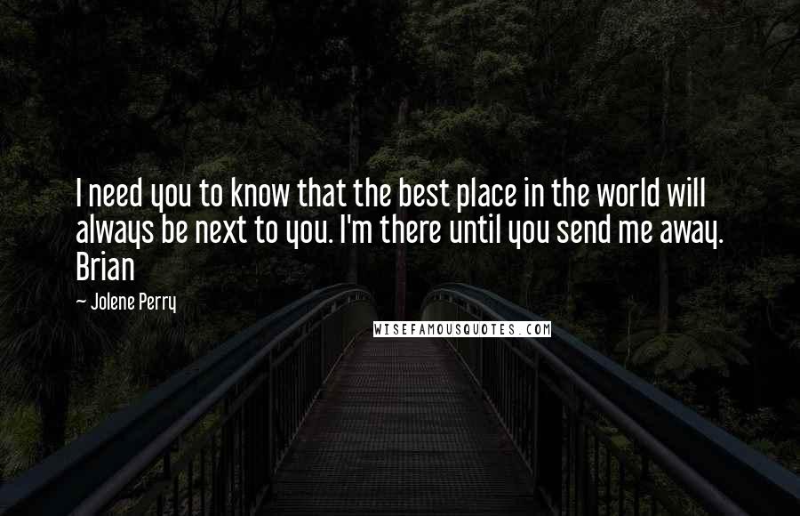 Jolene Perry Quotes: I need you to know that the best place in the world will always be next to you. I'm there until you send me away. Brian