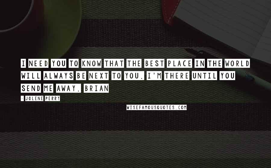 Jolene Perry Quotes: I need you to know that the best place in the world will always be next to you. I'm there until you send me away. Brian