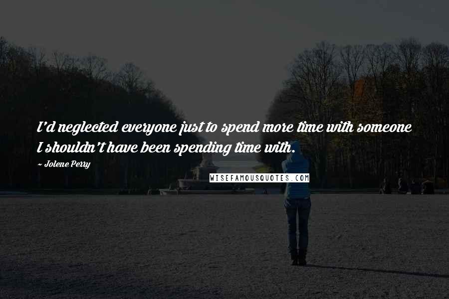 Jolene Perry Quotes: I'd neglected everyone just to spend more time with someone I shouldn't have been spending time with.