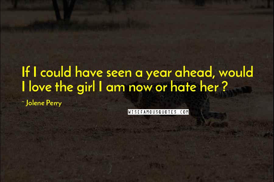 Jolene Perry Quotes: If I could have seen a year ahead, would I love the girl I am now or hate her ?