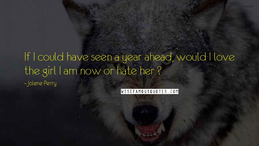 Jolene Perry Quotes: If I could have seen a year ahead, would I love the girl I am now or hate her ?