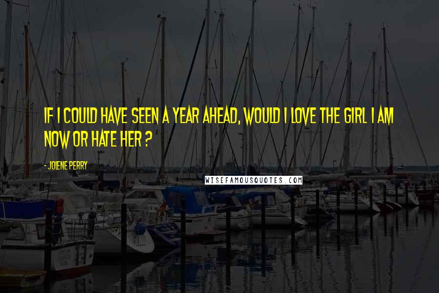 Jolene Perry Quotes: If I could have seen a year ahead, would I love the girl I am now or hate her ?