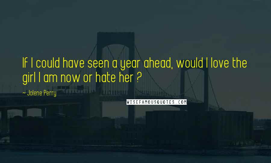 Jolene Perry Quotes: If I could have seen a year ahead, would I love the girl I am now or hate her ?