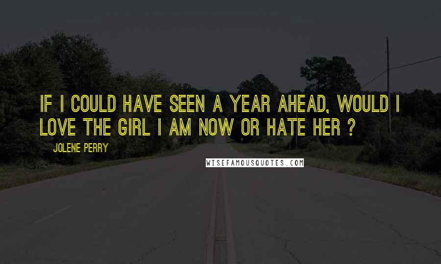 Jolene Perry Quotes: If I could have seen a year ahead, would I love the girl I am now or hate her ?