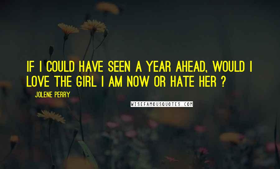 Jolene Perry Quotes: If I could have seen a year ahead, would I love the girl I am now or hate her ?