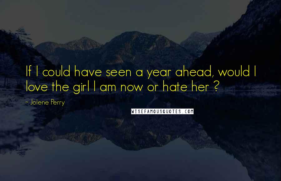 Jolene Perry Quotes: If I could have seen a year ahead, would I love the girl I am now or hate her ?