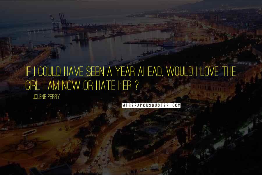 Jolene Perry Quotes: If I could have seen a year ahead, would I love the girl I am now or hate her ?