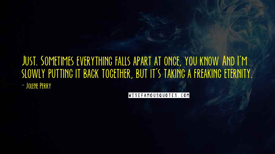 Jolene Perry Quotes: Just. Sometimes everything falls apart at once, you know And I'm slowly putting it back together, but it's taking a freaking eternity.