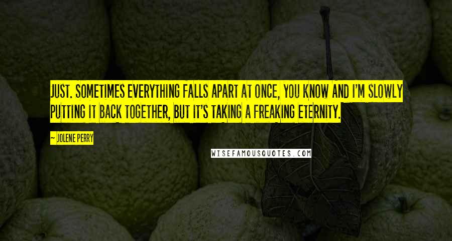 Jolene Perry Quotes: Just. Sometimes everything falls apart at once, you know And I'm slowly putting it back together, but it's taking a freaking eternity.
