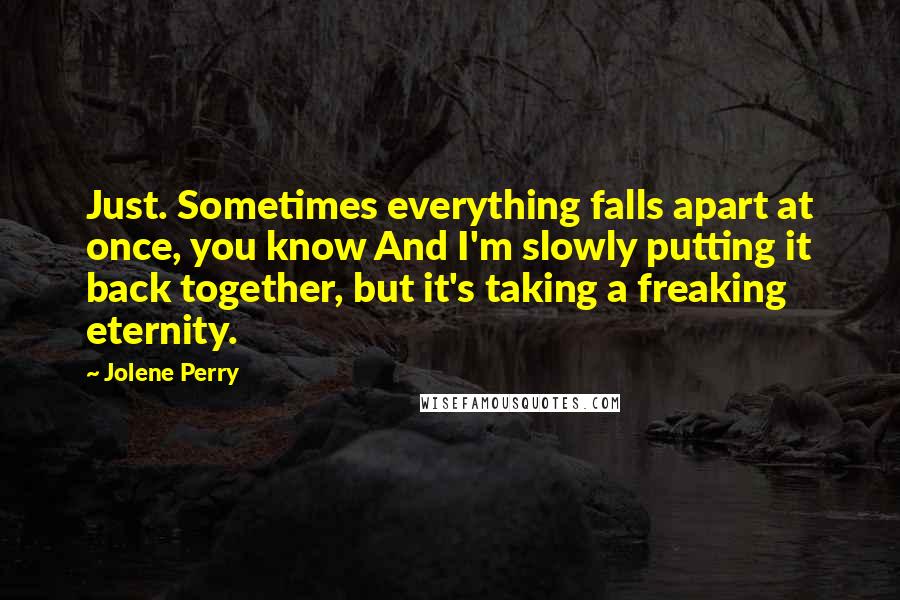 Jolene Perry Quotes: Just. Sometimes everything falls apart at once, you know And I'm slowly putting it back together, but it's taking a freaking eternity.