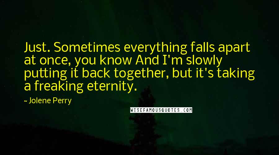 Jolene Perry Quotes: Just. Sometimes everything falls apart at once, you know And I'm slowly putting it back together, but it's taking a freaking eternity.