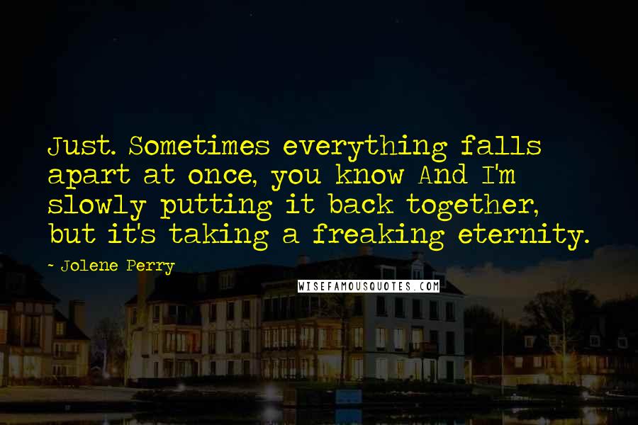 Jolene Perry Quotes: Just. Sometimes everything falls apart at once, you know And I'm slowly putting it back together, but it's taking a freaking eternity.