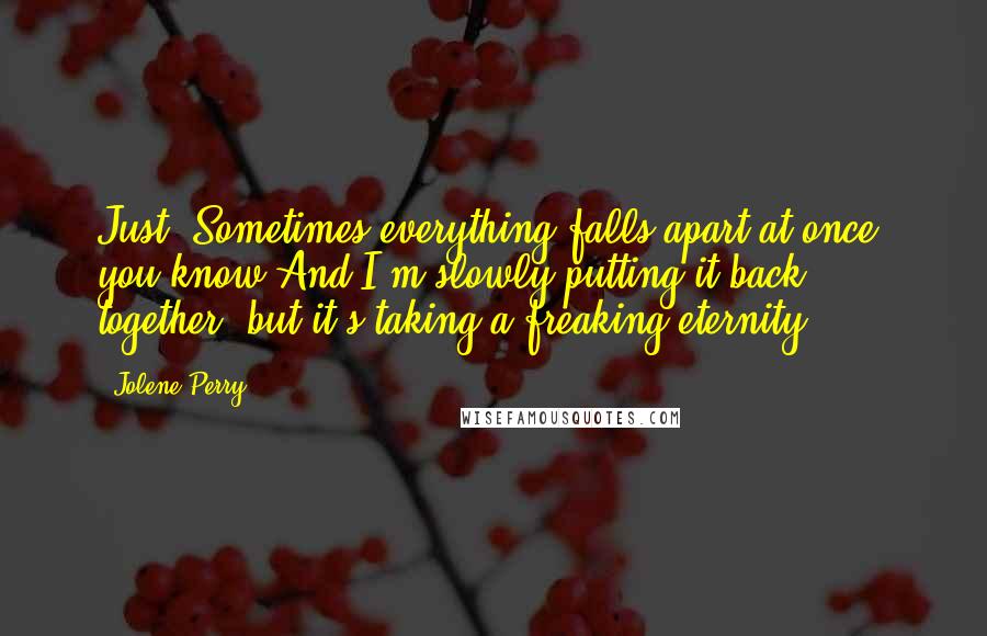 Jolene Perry Quotes: Just. Sometimes everything falls apart at once, you know And I'm slowly putting it back together, but it's taking a freaking eternity.